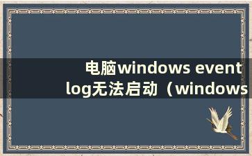 电脑windows eventlog无法启动（windowseventlog无法启动 如何解决）